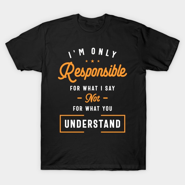 I'm Only Responsible For What I Say Not What You Understand T-Shirt by cidolopez